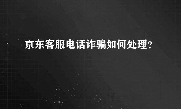 京东客服电话诈骗如何处理？