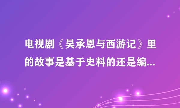 电视剧《吴承恩与西游记》里的故事是基于史料的还是编剧自己编的？