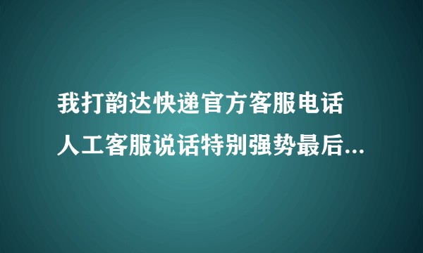 我打韵达快递官方客服电话 人工客服说话特别强势最后特别愤怒的把我电话挂了 我该怎么办？