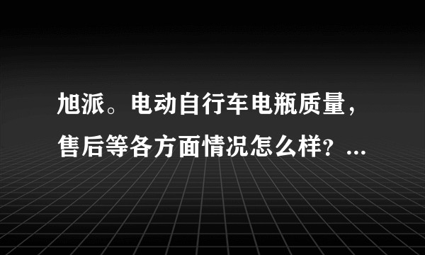 旭派。电动自行车电瓶质量，售后等各方面情况怎么样？   卑谦的小蚂蚁求各位大神指点。祝各位心想事成。
