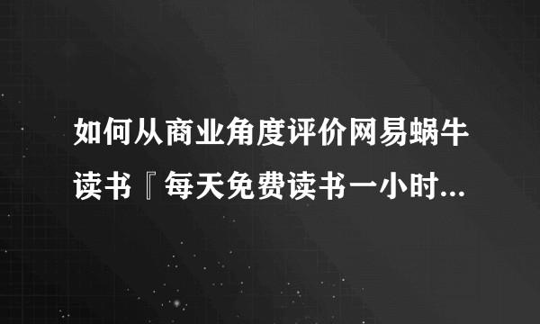 如何从商业角度评价网易蜗牛读书『每天免费读书一小时』的运营模式？