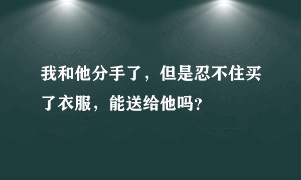 我和他分手了，但是忍不住买了衣服，能送给他吗？