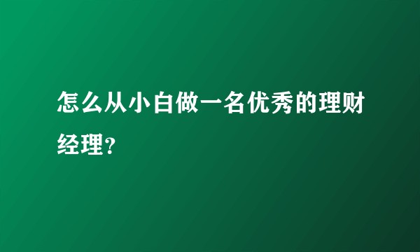 怎么从小白做一名优秀的理财经理？