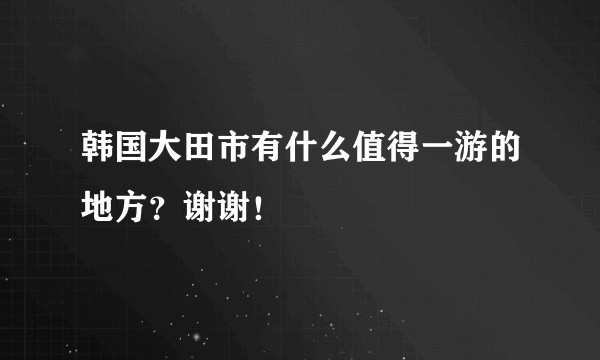 韩国大田市有什么值得一游的地方？谢谢！