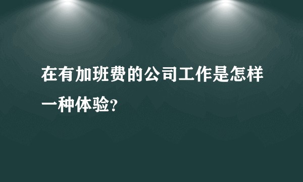 在有加班费的公司工作是怎样一种体验？