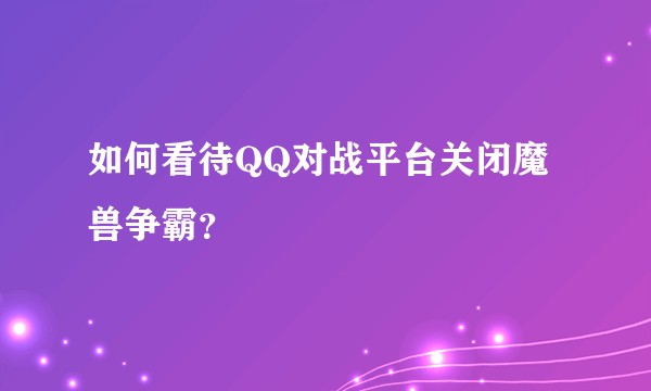 如何看待QQ对战平台关闭魔兽争霸？