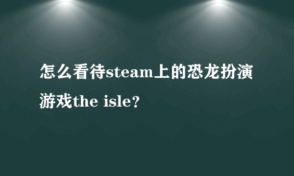 怎么看待steam上的恐龙扮演游戏the isle？