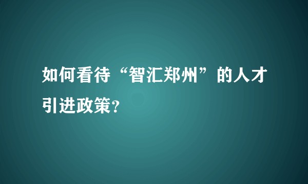 如何看待“智汇郑州”的人才引进政策？