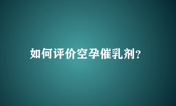 如何评价空孕催乳剂？