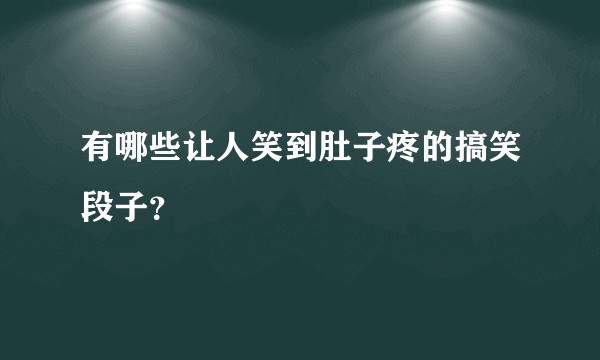 有哪些让人笑到肚子疼的搞笑段子?