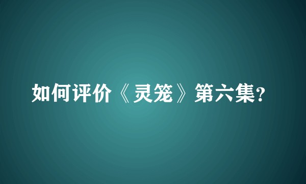 如何评价《灵笼》第六集？