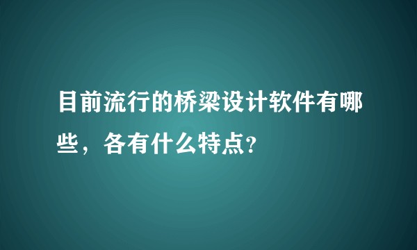 目前流行的桥梁设计软件有哪些，各有什么特点？