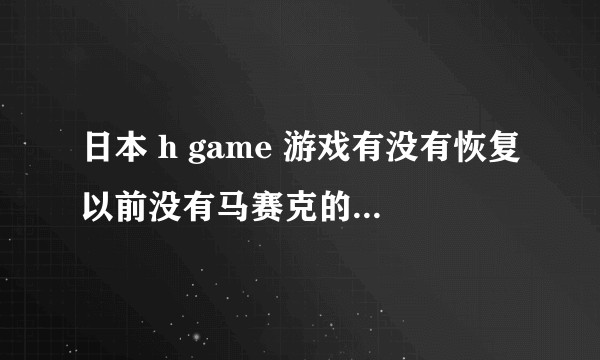 日本 h game 游戏有没有恢复以前没有马赛克的时代的可能？？