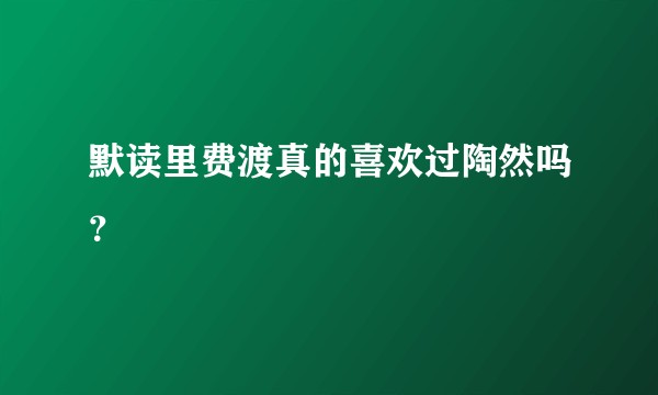 默读里费渡真的喜欢过陶然吗？
