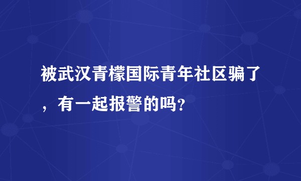 被武汉青檬国际青年社区骗了,有一起报警的吗?
