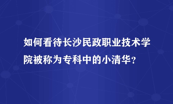 如何看待长沙民政职业技术学院被称为专科中的小清华？