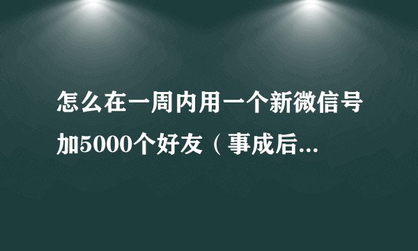 怎么在一周内用一个新微信号加5000个好友（事成后有5000报酬）？