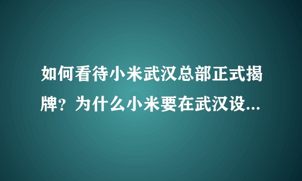 如何看待小米武汉总部正式揭牌?为什么小米要在武汉设立总部?