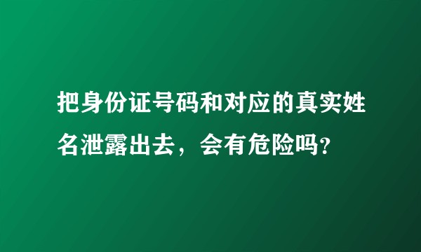 把身份证号码和对应的真实姓名泄露出去，会有危险吗？