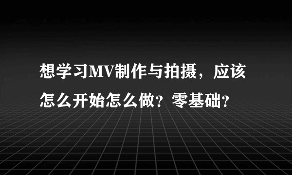 想学习MV制作与拍摄，应该怎么开始怎么做？零基础？