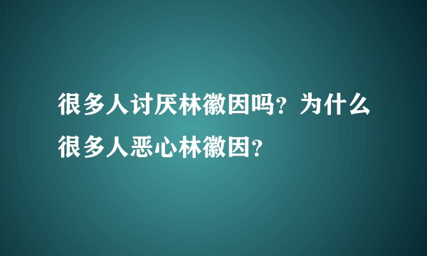 很多人讨厌林徽因吗？为什么很多人恶心林徽因？