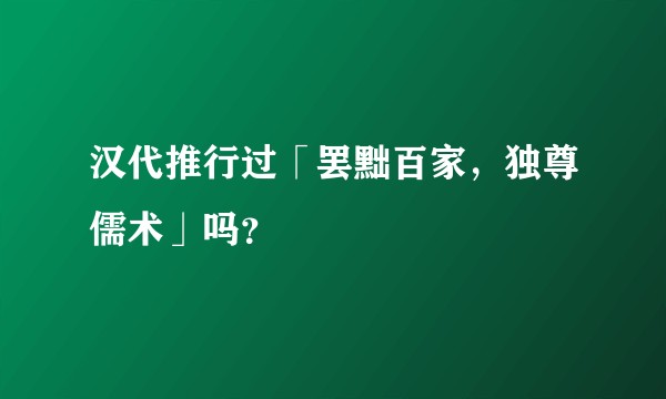 汉代推行过「罢黜百家,独尊儒术」吗?
