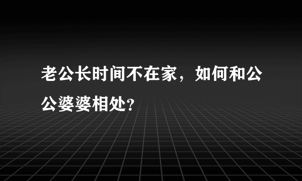 老公长时间不在家，如何和公公婆婆相处？