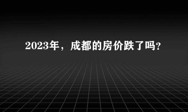 2023年，成都的房价跌了吗？
