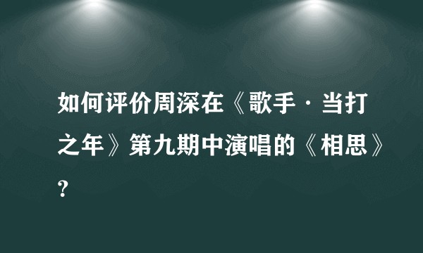 如何评价周深在《歌手·当打之年》第九期中演唱的《相思》?