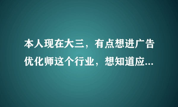 本人现在大三，有点想进广告优化师这个行业，想知道应该从现在起做些什么，看些什么书？