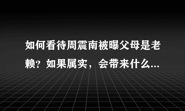 如何看待周震南被曝父母是老赖？如果属实，会带来什么后续影响？
