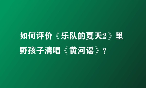 如何评价《乐队的夏天2》里野孩子清唱《黄河谣》？