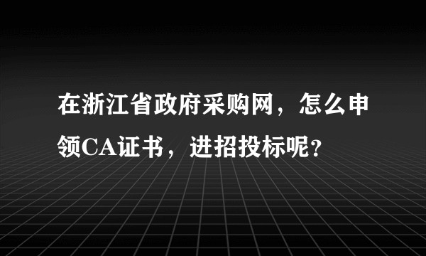 在浙江省政府采购网,怎么申领CA证书,进招投标呢?