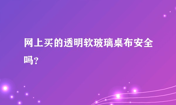 网上买的透明软玻璃桌布安全吗？