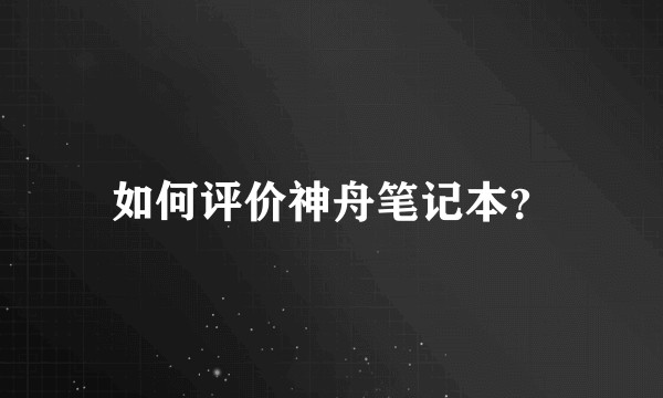 如何评价神舟笔记本？