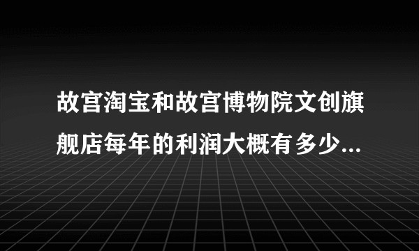 故宫淘宝和故宫博物院文创旗舰店每年的利润大概有多少可以真正用于故宫本身的文物保护之类的呢？