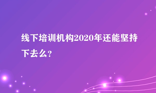 线下培训机构2020年还能坚持下去么？