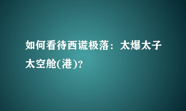 如何看待西谎极落：太爆太子太空舱(港)？