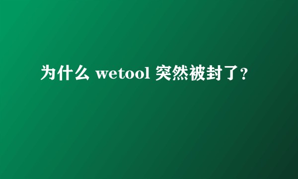 为什么 wetool 突然被封了？