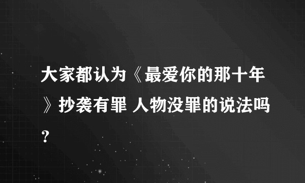 大家都认为《最爱你的那十年》抄袭有罪 人物没罪的说法吗？