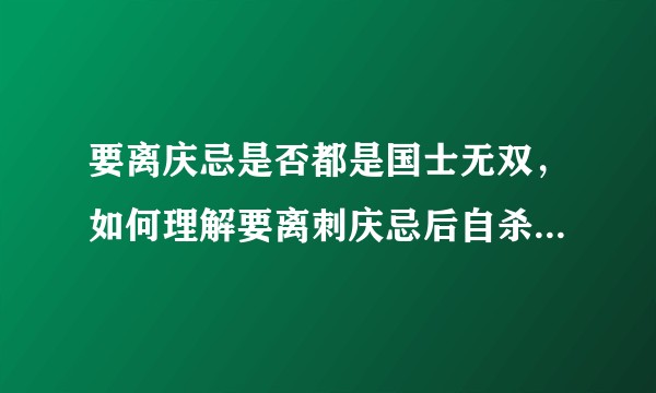 要离庆忌是否都是国士无双，如何理解要离刺庆忌后自杀的心理？