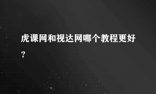 虎课网和视达网哪个教程更好？