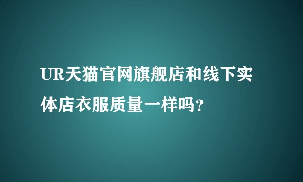 UR天猫官网旗舰店和线下实体店衣服质量一样吗？