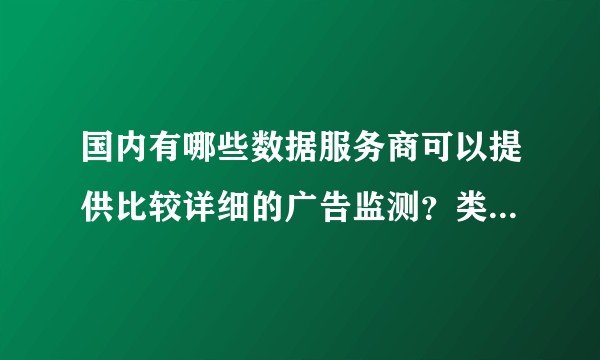 国内有哪些数据服务商可以提供比较详细的广告监测？类似于竞品广告监测、舆情监测的服务。
