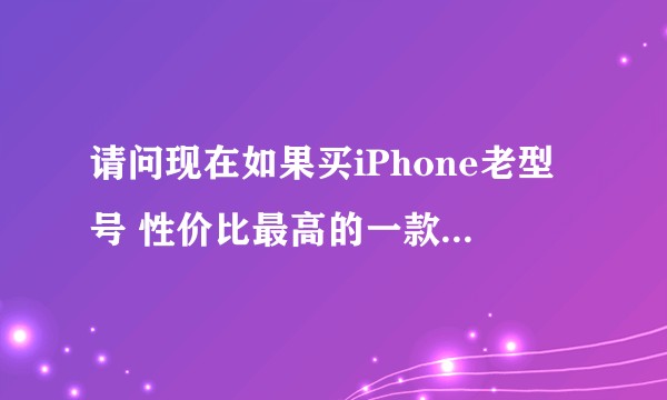 请问现在如果买iPhone老型号 性价比最高的一款是哪个？