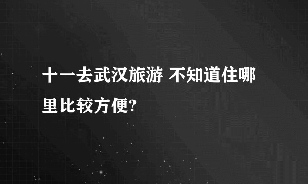 十一去武汉旅游 不知道住哪里比较方便?