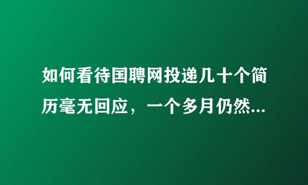 如何看待国聘网投递几十个简历毫无回应，一个多月仍然为简历筛选中，企业未查看的情况?