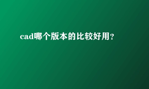 cad哪个版本的比较好用？