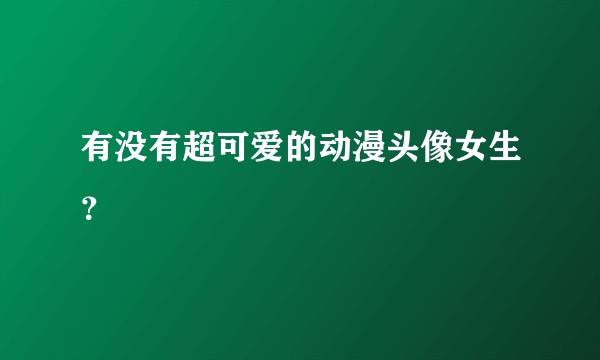 有没有超可爱的动漫头像女生?