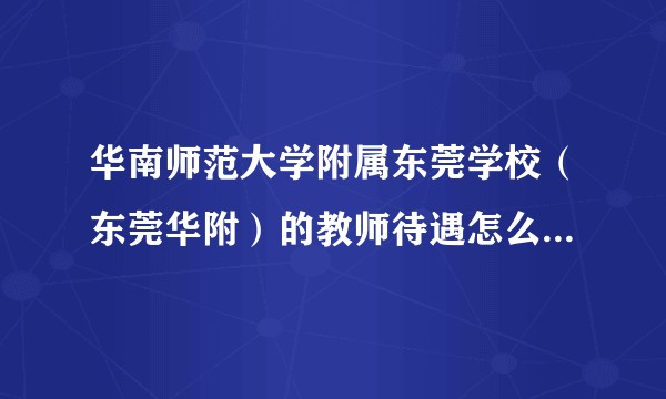 华南师范大学附属东莞学校（东莞华附）的教师待遇怎么样呀？在纠结去不去?